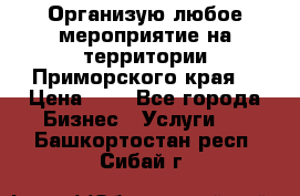 Организую любое мероприятие на территории Приморского края. › Цена ­ 1 - Все города Бизнес » Услуги   . Башкортостан респ.,Сибай г.